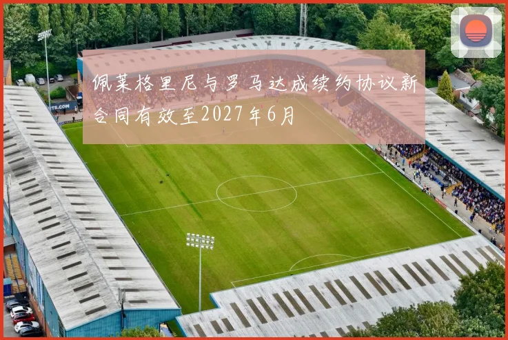 佩莱格里尼与罗马达成续约协议新合同有效至2027年6月