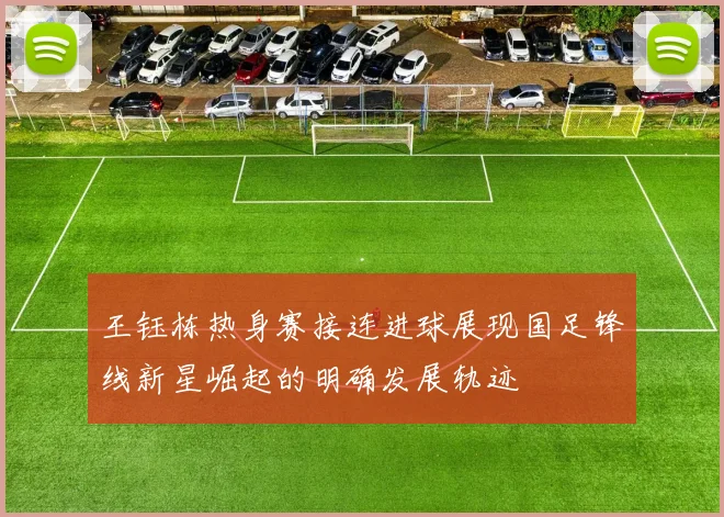 王钰栋热身赛接连进球展现国足锋线新星崛起的明确发展轨迹