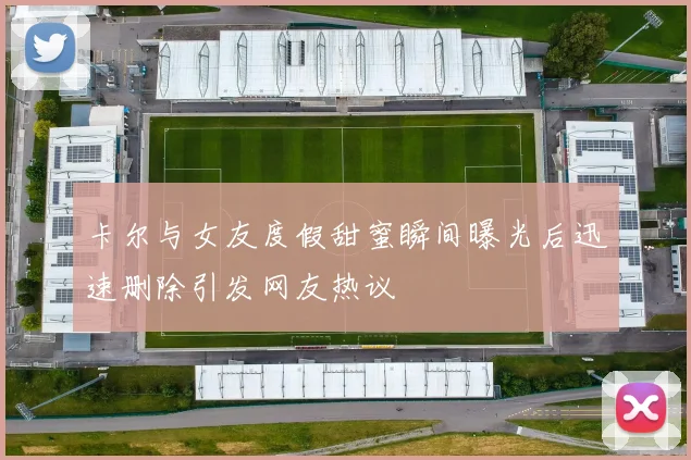 卡尔与女友度假甜蜜瞬间曝光后迅速删除引发网友热议