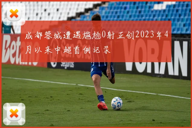 成都蓉城遭遇尴尬0射正创2023年4月以来中超首例记录