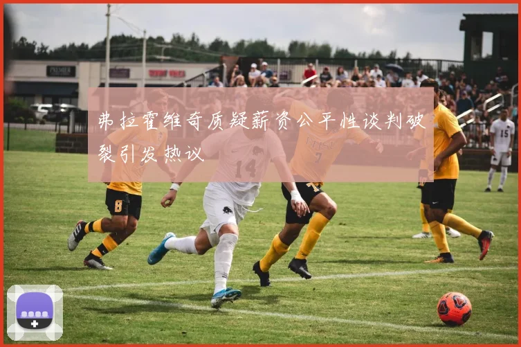 弗拉霍维奇质疑薪资公平性谈判破裂引发热议