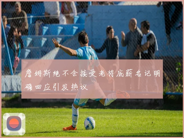 詹姆斯绝不会接受老将底薪名记明确回应引发热议