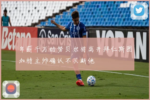 年薪千万的努贝尔将离开拜仁斯图加特主帅确认不买断他
