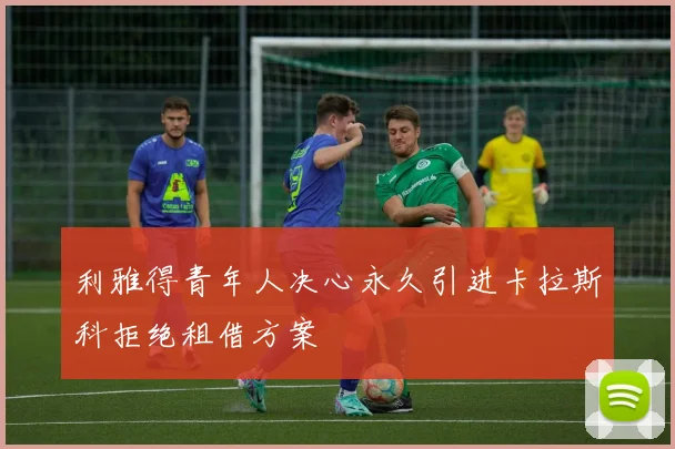 利雅得青年人决心永久引进卡拉斯科拒绝租借方案