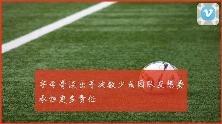 字母哥谈出手次数少或因队友想要承担更多责任