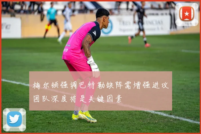 梅尔顿强调巴特勒缺阵需增强进攻团队深度将是关键因素