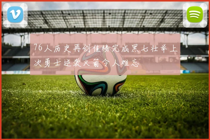 76人历史再创佳绩完成黑七壮举上次勇士逆袭火箭令人难忘