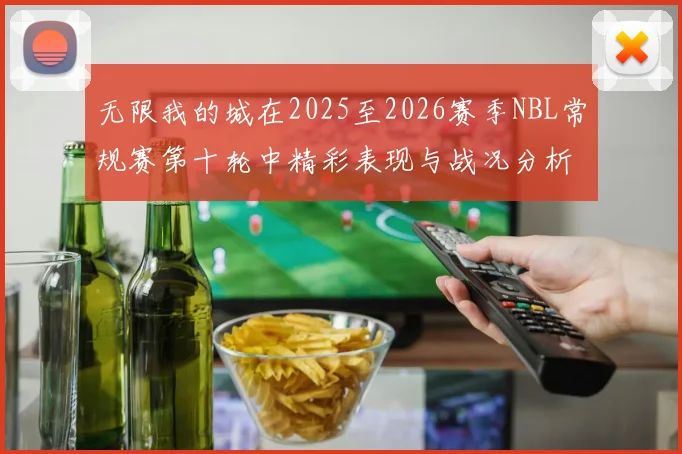 无限我的城在2025至2026赛季NBL常规赛第十轮中精彩表现与战况分析