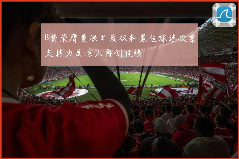 B费荣膺曼联年度双料最佳球迷投票支持力度惊人再创佳绩