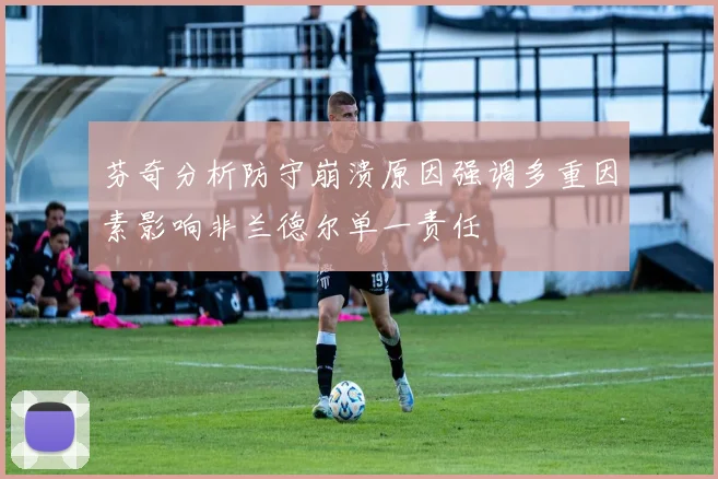芬奇分析防守崩溃原因强调多重因素影响非兰德尔单一责任