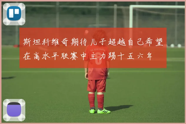 斯坦科维奇期待儿子超越自己希望在高水平联赛中主力踢十五六年