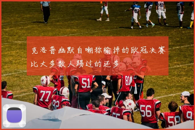 克洛普幽默自嘲称输掉的欧冠决赛比大多数人踢过的还多