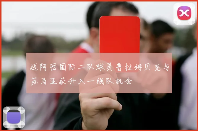 迈阿密国际二队球员普拉姆贝克与苏马亚获升入一线队机会
