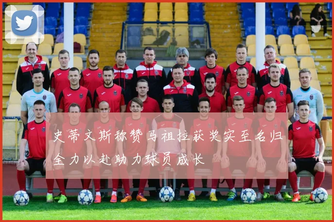史蒂文斯称赞马祖拉获奖实至名归全力以赴助力球员成长